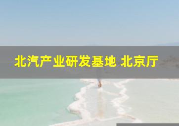 北汽产业研发基地 北京厅